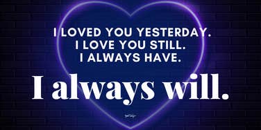I loved you yesterday. I love you still. I always have. I always will.